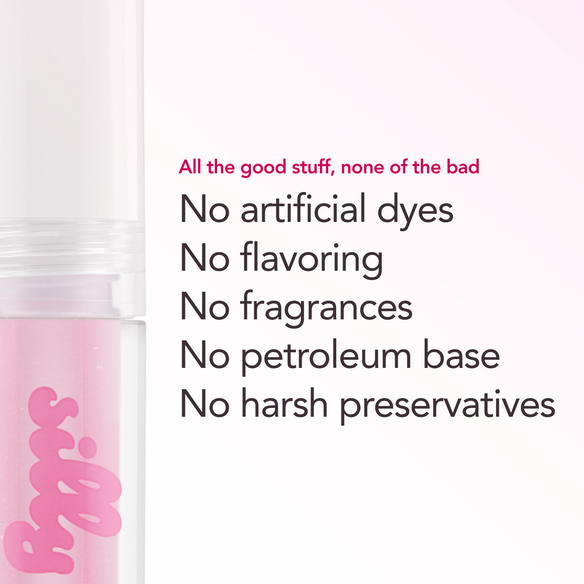 All the good stuff, none of the bad. No artificial dyes. No flavoring. No fragrances. No petroleum base. No harsh preservatives.